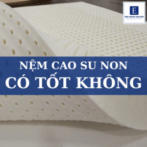 Nệm cao su non có tốt không? Đánh giá chi tiết từ chuyên gia và kinh nghiệm chọn mua