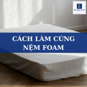 Cách làm cứng nệm foam: Giải pháp giúp nệm chắc chắn hơn và ngủ ngon hơn