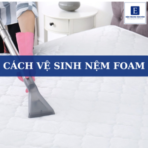 Hướng dẫn cách vệ sinh nệm foam đúng cách tại nhà giúp tăng tuổi thọ nệm